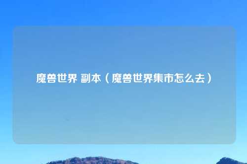 魔兽世界 副本（魔兽世界集市怎么去）