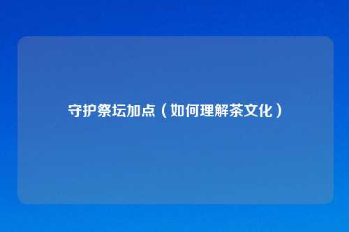 守护祭坛加点（如何理解茶文化）