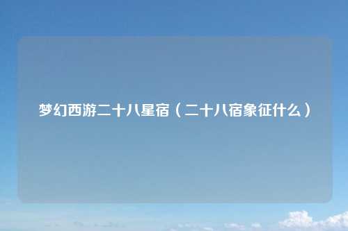 梦幻西游二十八星宿（二十八宿象征什么）