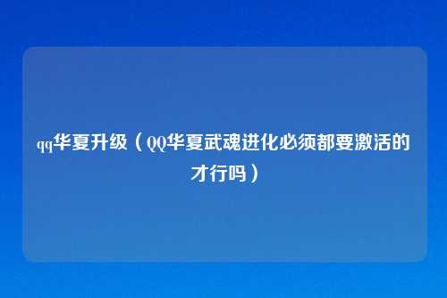qq华夏升级(QQ华夏武魂进化必须都要激活的才行吗)