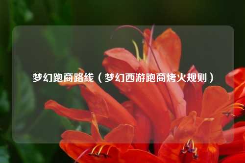 梦幻跑商路线（梦幻西游跑商烤火规则）