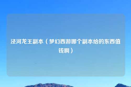 泾河龙王副本（梦幻西游哪个副本给的东西值钱啊）