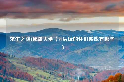 求生之路1秘籍大全（90后玩的怀旧游戏有哪些）