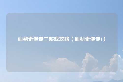 仙剑奇侠传三游戏攻略（仙剑奇侠传1）