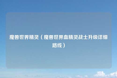 魔兽世界精灵（魔兽世界血精灵战士升级详细路线）