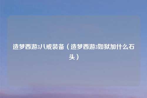 造梦西游3八戒装备（造梦西游3如狱加什么石头）