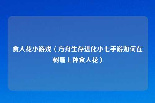 食人花小游戏（方舟生存进化小七手游如何在树屋上种食人花）