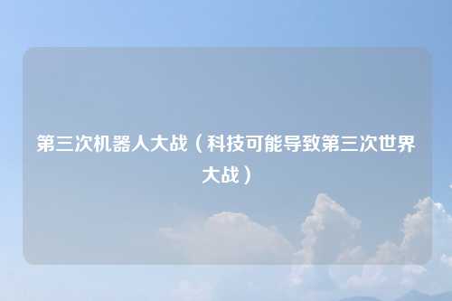 第三次机器人大战(科技可能导致第三次世界大战)
