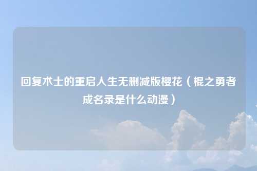回复术士的重启人生无删减版樱花(棍之勇者成名录是什么动漫)