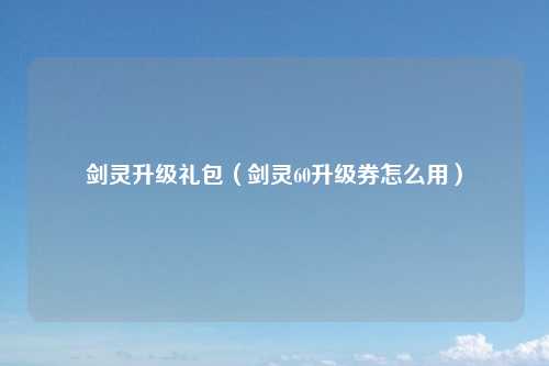 剑灵升级礼包（剑灵60升级券怎么用）