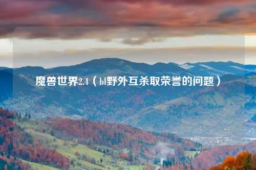 魔兽世界2.4（bl野外互杀取荣誉的问题）