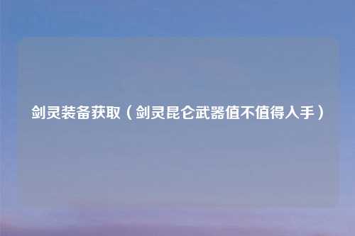 剑灵装备获取（剑灵昆仑武器值不值得入手）