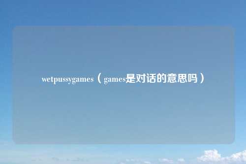 wetpussygames(games是对话的意思吗)