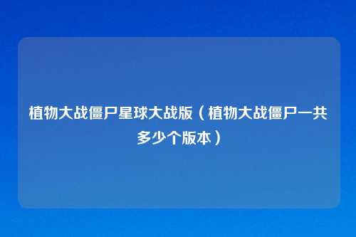 植物大战僵尸星球大战版（植物大战僵尸一共多少个版本）