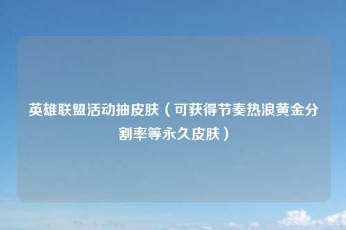 英雄联盟活动抽皮肤（可获得节奏热浪黄金分割率等永久皮肤）