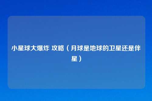 小星球大爆炸 攻略(月球是地球的卫星还是伴星)