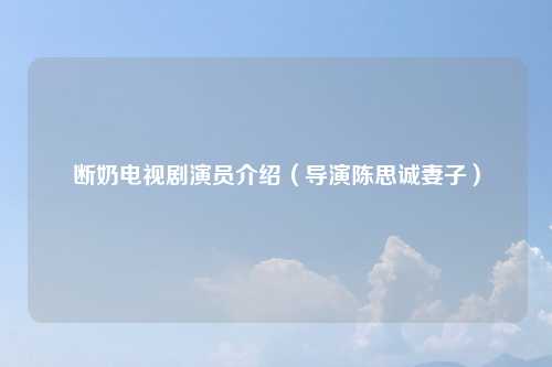 断奶电视剧演员介绍(导演陈思诚妻子)