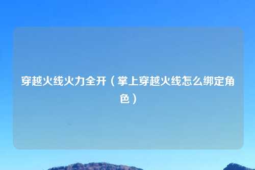 穿越火线火力全开（掌上穿越火线怎么绑定角色）