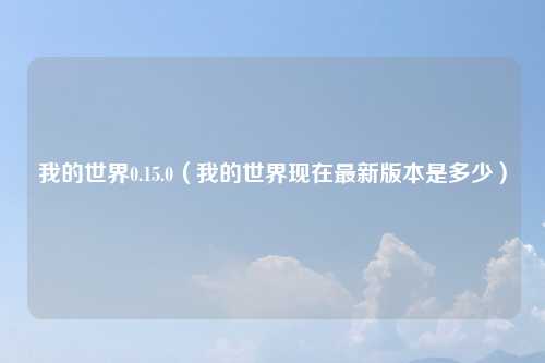 我的世界0.15.0(我的世界现在最新版本是多少)