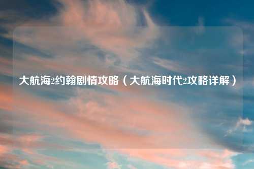 大航海2约翰剧情攻略（大航海时代2攻略详解）