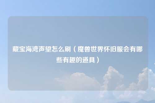 藏宝海湾声望怎么刷（魔兽世界怀旧服会有哪些有趣的道具）