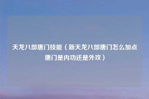 天龙八部唐门技能（新天龙八部唐门怎么加点唐门是内功还是外攻）