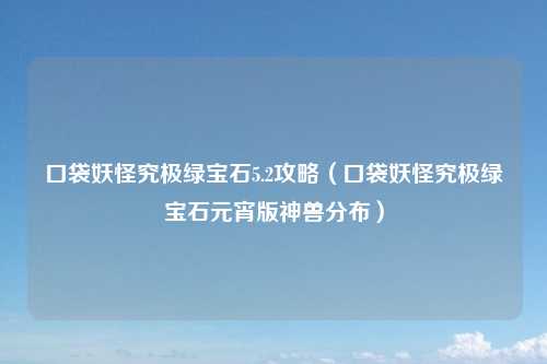 口袋妖怪究极绿宝石5.2攻略（口袋妖怪究极绿宝石元宵版神兽分布）