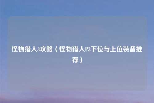 怪物猎人3攻略(怪物猎人P3下位与上位装备推荐)