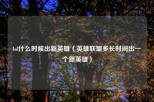 lol什么时候出新英雄（英雄联盟多长时间出一个新英雄）