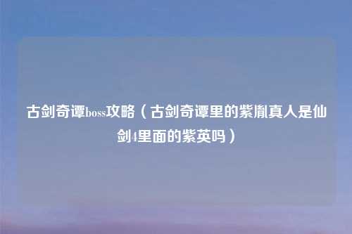 古剑奇谭boss攻略(古剑奇谭里的紫胤真人是仙剑4里面的紫英吗)