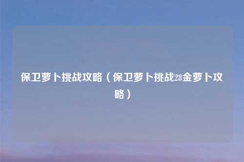 保卫萝卜挑战攻略（保卫萝卜挑战28金萝卜攻略）