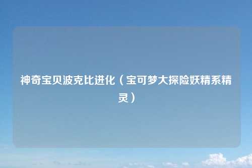 神奇宝贝波克比进化（宝可梦大探险妖精系精灵）