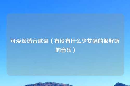 可爱颂谐音歌词（有没有什么少女唱的很好听的音乐）