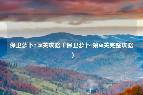 保卫萝卜2 30关攻略（保卫萝卜2第60关完整攻略）