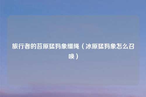 旅行者的苔原猛犸象缰绳（冰原猛犸象怎么召唤）