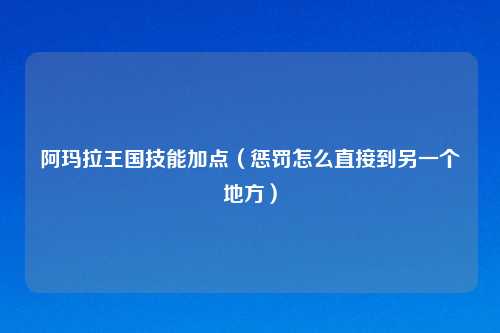 阿玛拉王国技能加点（惩罚怎么直接到另一个地方）