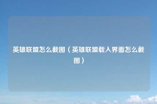 英雄联盟怎么截图（英雄联盟载入界面怎么截图）