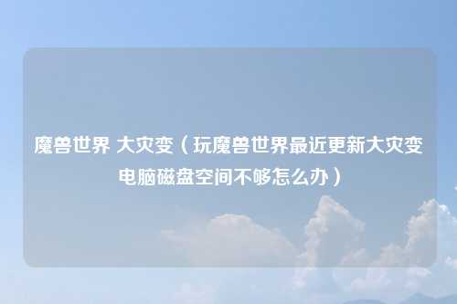 魔兽世界 大灾变（玩魔兽世界最近更新大灾变电脑磁盘空间不够怎么办）