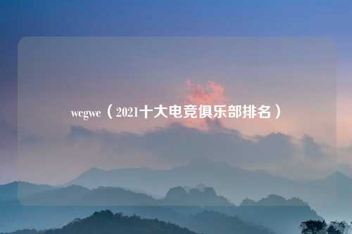 wcgwe（2021十大电竞俱乐部排名）