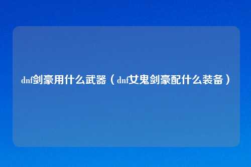dnf剑豪用什么武器（dnf女鬼剑豪配什么装备）
