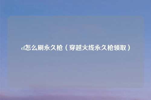 cf怎么刷永久枪（穿越火线永久枪领取）