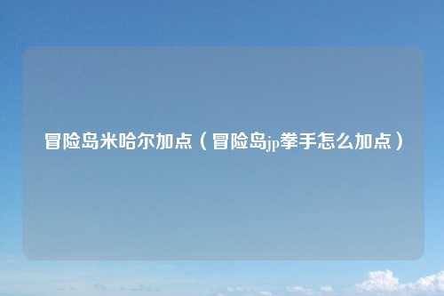 冒险岛米哈尔加点（冒险岛jp拳手怎么加点）