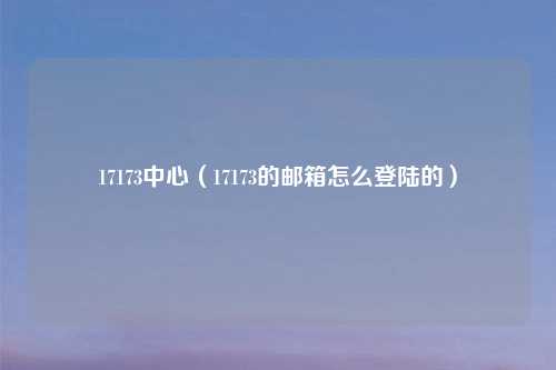 17173中心（17173的邮箱怎么登陆的）