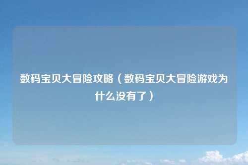 数码宝贝大冒险攻略（数码宝贝大冒险游戏为什么没有了）