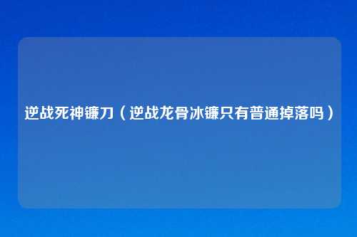 逆战死神镰刀（逆战龙骨冰镰只有普通掉落吗）
