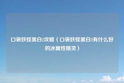 口袋妖怪黑白2攻略（口袋妖怪黑白2有什么好的冰属性精灵）