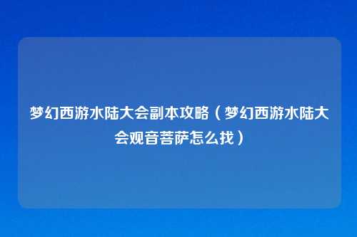 梦幻西游水陆大会副本攻略（梦幻西游水陆大会观音菩萨怎么找）