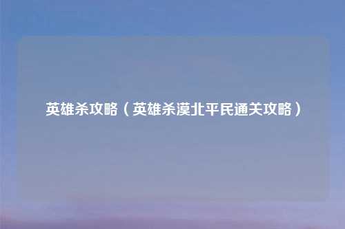 英雄杀攻略（英雄杀漠北平民通关攻略）