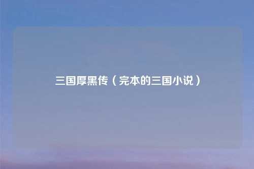 三国厚黑传（完本的三国小说）