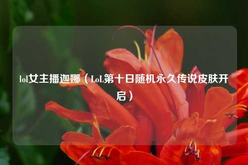 lol女主播迦娜（LoL第十日随机永久传说皮肤开启）